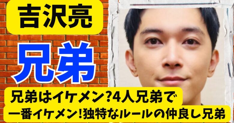 吉沢亮の兄弟はイケメン?4人兄弟で一番イケメン!独特なルールの仲良し兄弟