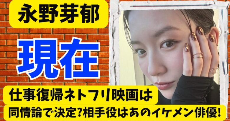 永野芽郁の現在!仕事復帰ネトフリ映画は同情論で決定?相手役はあのイケメン俳優!