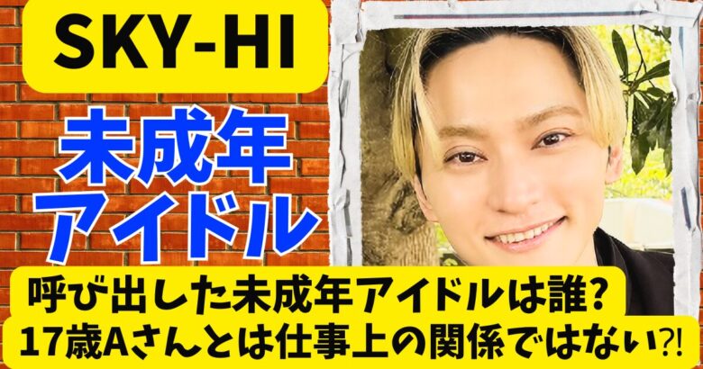 SKY-HIが呼び出した未成年アイドルは誰?17歳Aさんとは仕事上の関係ではない⁈
