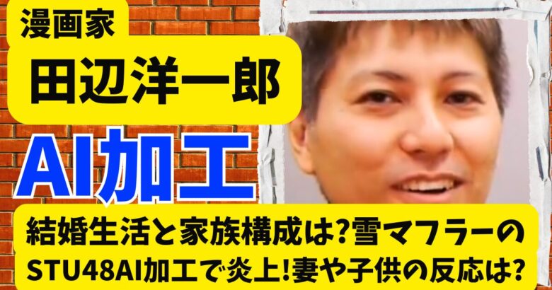 田辺洋一郎の結婚生活と家族構成は?STU48のAI加工で炎上･妻や子供の反応は?