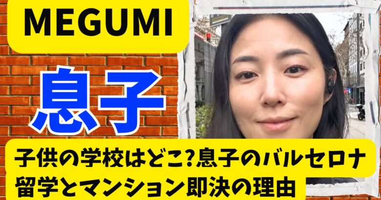 MEGUMIの子供の学校はどこ?息子のバルセロナ留学とマンション即決の理由