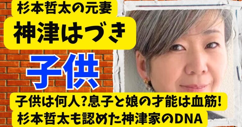 神津はづきの子供は何人?息子と娘の才能は血筋!杉本哲太も認めた神津家のDNA