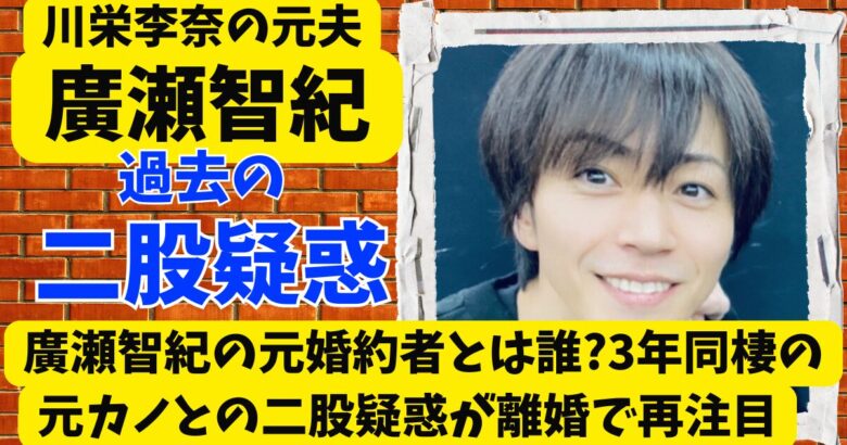 廣瀬智紀の元婚約者とは誰?3年同棲の元カノとの二股疑惑が離婚で再注目