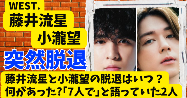 WEST.藤井流星と小瀧望の脱退はいつ?何があった?｢7人で｣と語っていた2人