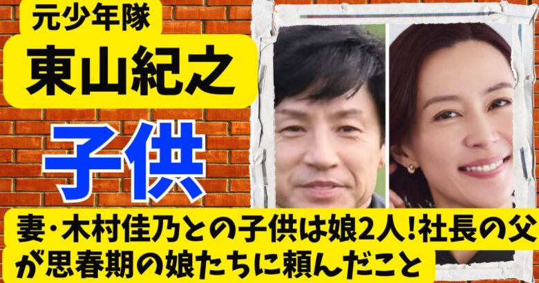 東山紀之と木村佳乃の子供は娘2人!社長の父が思春期の娘たちに頼んだこと