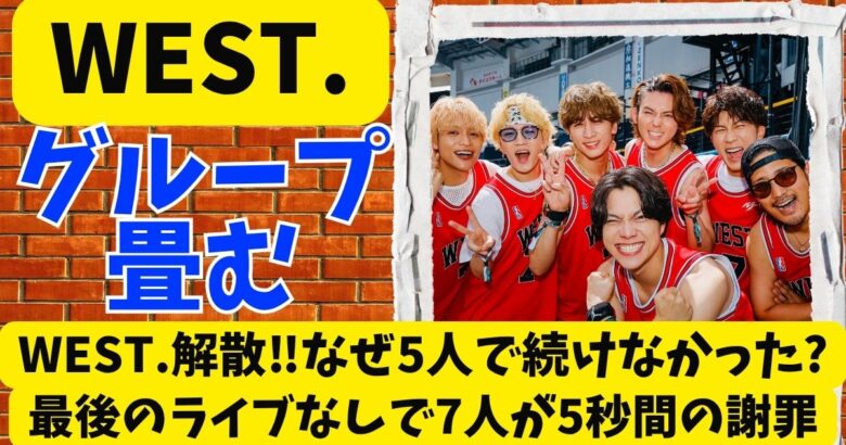 WEST.解散‼なぜ5人で続けなかった?最後のライブなしで7人が5秒間の謝罪