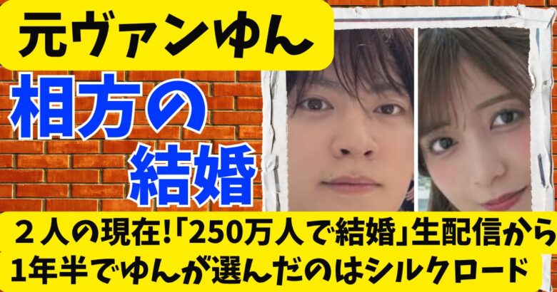ヴァンビとゆんの現在!｢250万人で結婚｣生配信から1年半でゆんが選んだのはシルクロード