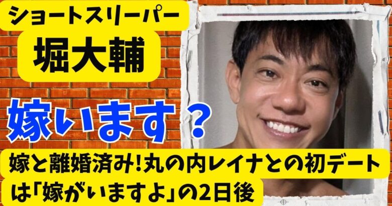 堀大輔は嫁と離婚済み!丸の内レイナとの初デートは｢嫁がいますよ｣の2日後